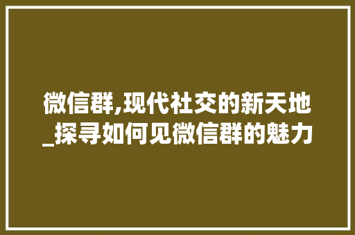 微信群,现代社交的新天地_探寻如何见微信群的魅力与价值