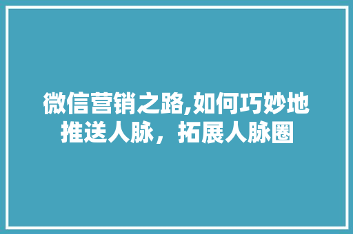 微信营销之路,如何巧妙地推送人脉，拓展人脉圈