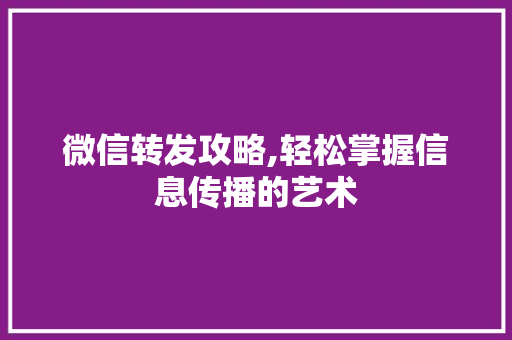 微信转发攻略,轻松掌握信息传播的艺术