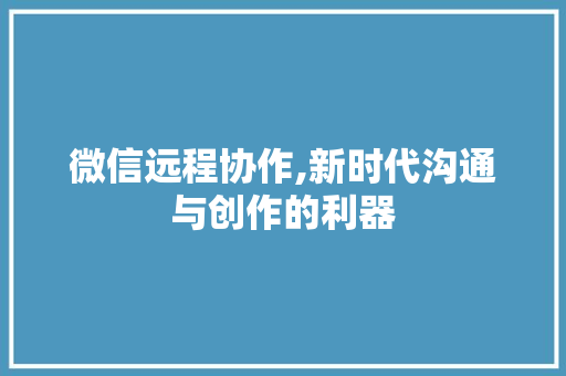 微信远程协作,新时代沟通与创作的利器