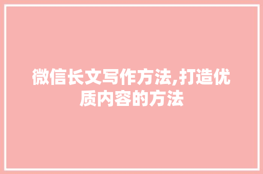 微信长文写作方法,打造优质内容的方法