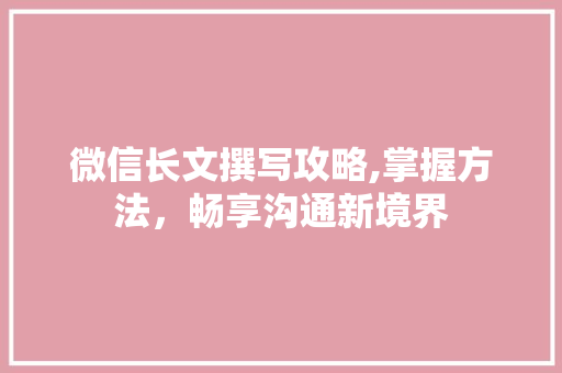 微信长文撰写攻略,掌握方法，畅享沟通新境界