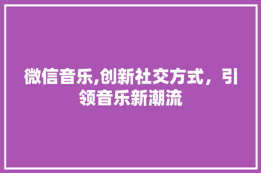 微信音乐,创新社交方式，引领音乐新潮流