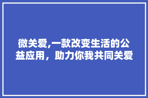 微关爱,一款改变生活的公益应用，助力你我共同关爱弱势群体