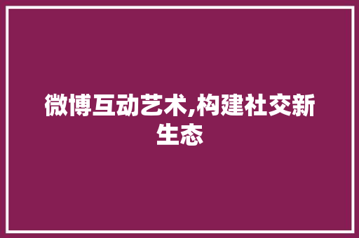 微博互动艺术,构建社交新生态