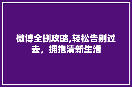 微博全删攻略,轻松告别过去，拥抱清新生活
