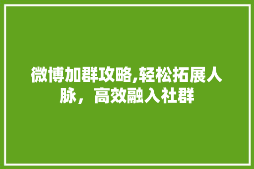 微博加群攻略,轻松拓展人脉，高效融入社群