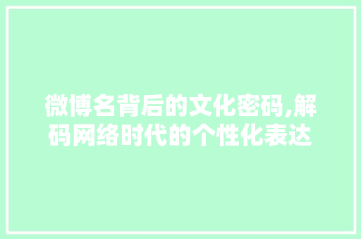 微博名背后的文化密码,解码网络时代的个性化表达