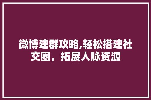 微博建群攻略,轻松搭建社交圈，拓展人脉资源