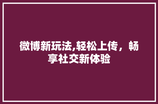 微博新玩法,轻松上传，畅享社交新体验 Web前端