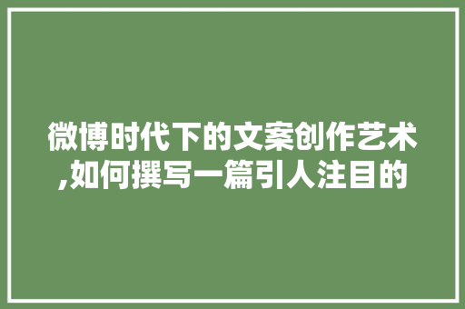 微博时代下的文案创作艺术,如何撰写一篇引人注目的微博文章