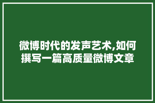 微博时代的发声艺术,如何撰写一篇高质量微博文章