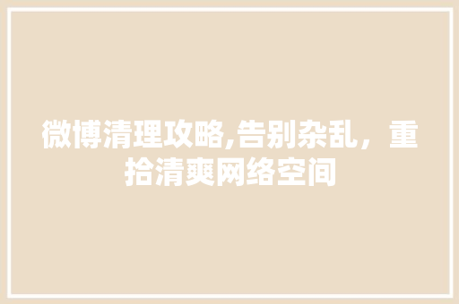 微博清理攻略,告别杂乱，重拾清爽网络空间
