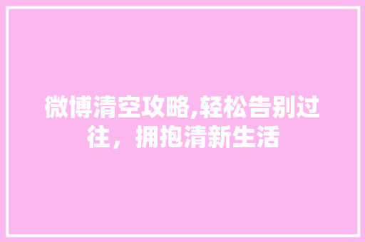 微博清空攻略,轻松告别过往，拥抱清新生活