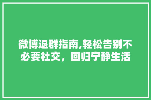 微博退群指南,轻松告别不必要社交，回归宁静生活