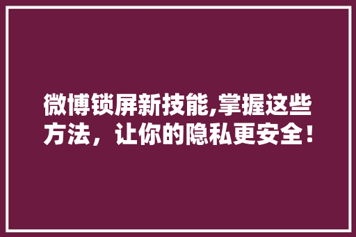 微博锁屏新技能,掌握这些方法，让你的隐私更安全！