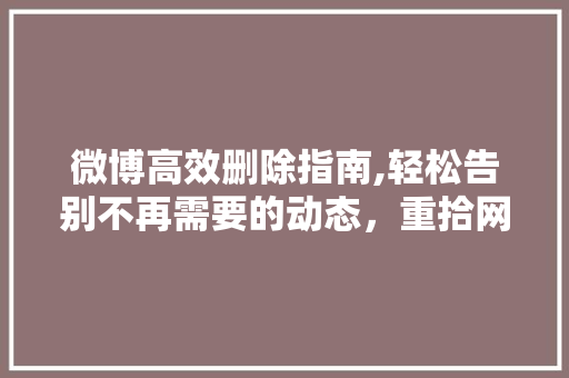 微博高效删除指南,轻松告别不再需要的动态，重拾网络生活新秩序 SEO教程