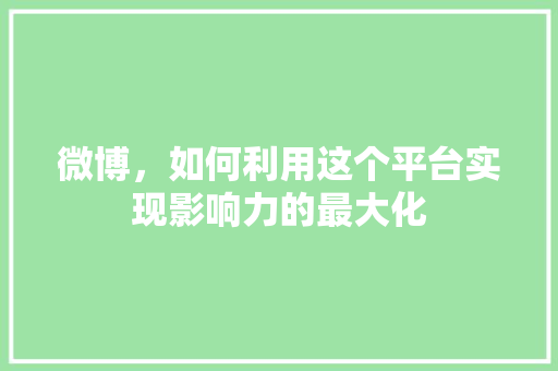微博，如何利用这个平台实现影响力的最大化