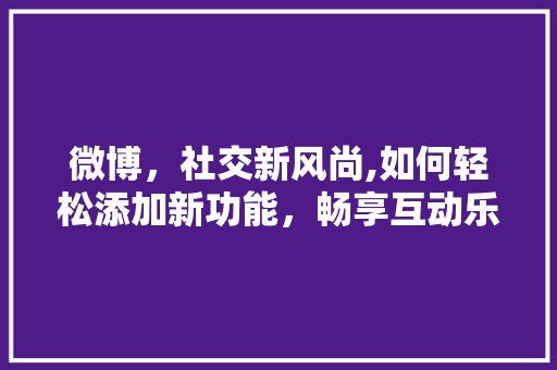 微博，社交新风尚,如何轻松添加新功能，畅享互动乐趣