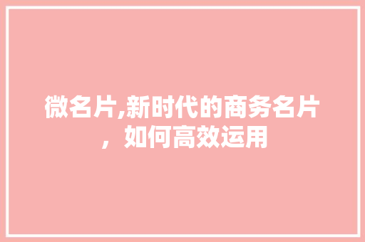 微名片,新时代的商务名片，如何高效运用 SEO教程