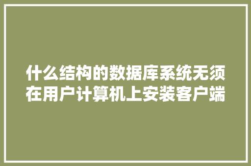 什么结构的数据库系统无须在用户计算机上安装客户端应用程序，用户只需要通过Wed浏览器对数据库进行访问「web数据库管理系统」 什么结构的数据库系统无须在用户计算机上安装客户端应用程序，用户只需要通过Wed浏览器对数据库进行访问「web数据库管理系统」 WordPress教程