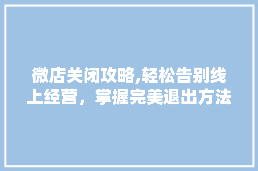 微店关闭攻略,轻松告别线上经营，掌握完美退出方法