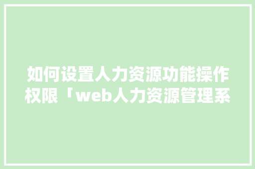 如何设置人力资源功能操作权限「web人力资源管理系统」 Web前端