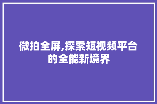 微拍全屏,探索短视频平台的全能新境界