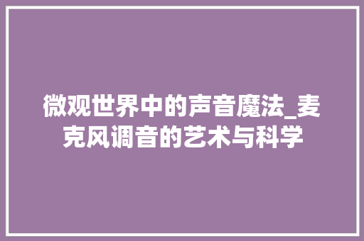 微观世界中的声音魔法_麦克风调音的艺术与科学