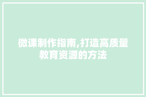 微课制作指南,打造高质量教育资源的方法