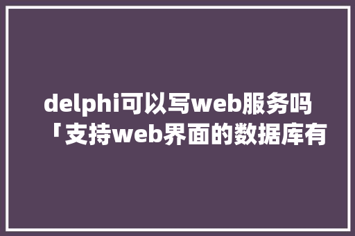 delphi可以写web服务吗「支持web界面的数据库有哪些」 delphi可以写web服务吗「支持web界面的数据库有哪些」 建站教程