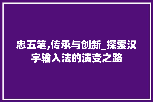忠五笔,传承与创新_探索汉字输入法的演变之路