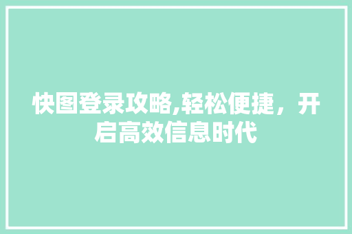 快图登录攻略,轻松便捷，开启高效信息时代