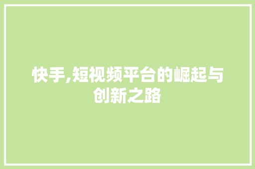 快手,短视频平台的崛起与创新之路
