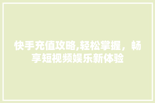 快手充值攻略,轻松掌握，畅享短视频娱乐新体验