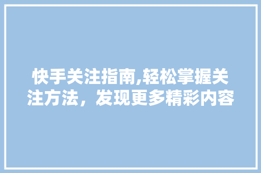 快手关注指南,轻松掌握关注方法，发现更多精彩内容