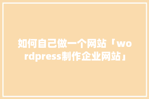 如何自己做一个网站「wordpress制作企业网站」 如何自己做一个网站「wordpress制作企业网站」 建站教程