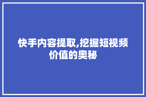 快手内容提取,挖掘短视频价值的奥秘
