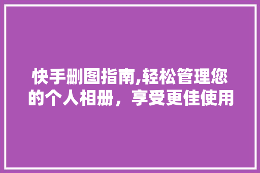 快手删图指南,轻松管理您的个人相册，享受更佳使用体验