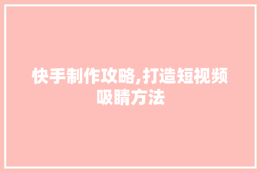 快手制作攻略,打造短视频吸睛方法