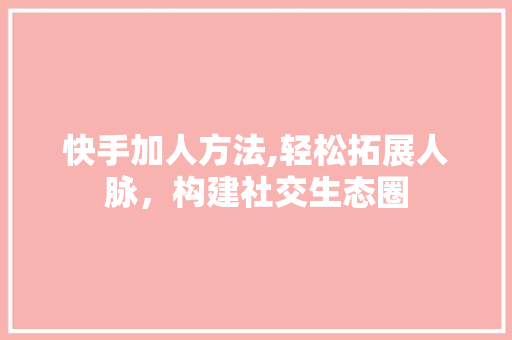 快手加人方法,轻松拓展人脉，构建社交生态圈