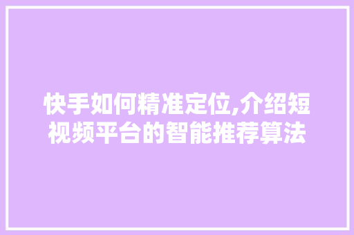 快手如何精准定位,介绍短视频平台的智能推荐算法 建站教程