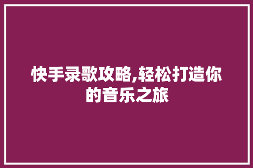 快手录歌攻略,轻松打造你的音乐之旅
