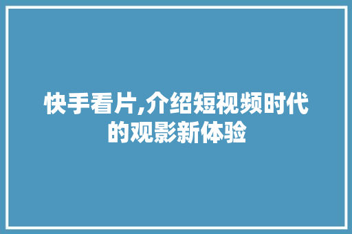 快手看片,介绍短视频时代的观影新体验