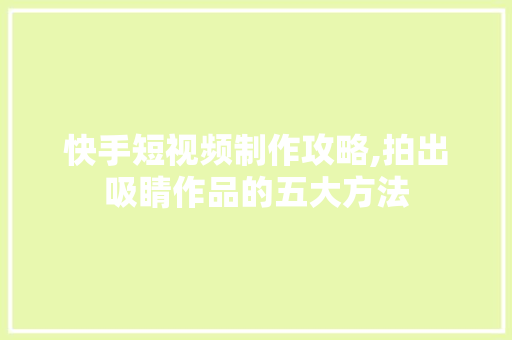 快手短视频制作攻略,拍出吸睛作品的五大方法