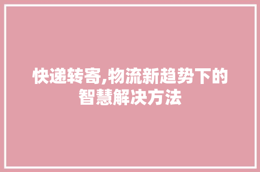快递转寄,物流新趋势下的智慧解决方法