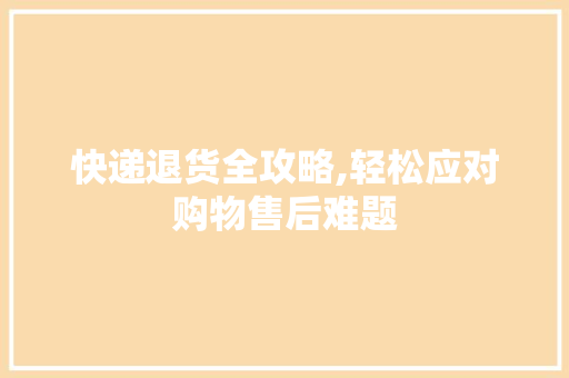 快递退货全攻略,轻松应对购物售后难题