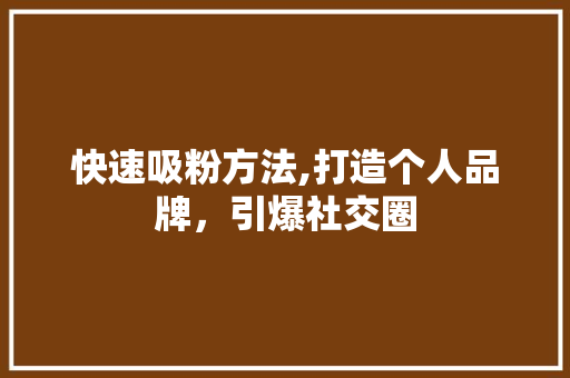 快速吸粉方法,打造个人品牌，引爆社交圈