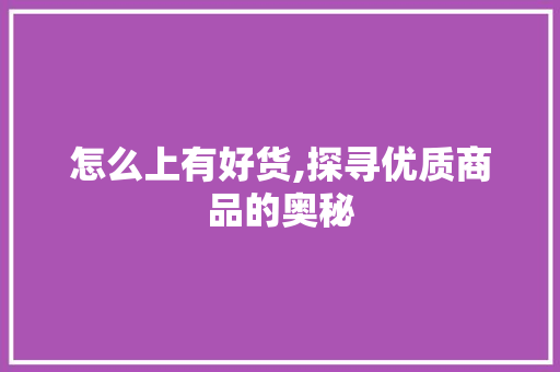 怎么上有好货,探寻优质商品的奥秘