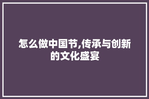 怎么做中国节,传承与创新的文化盛宴